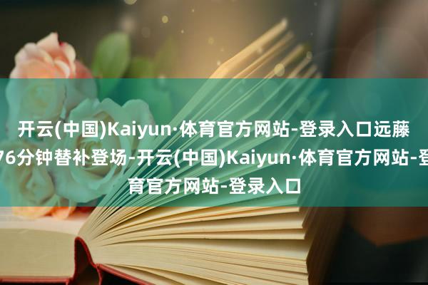 开云(中国)Kaiyun·体育官方网站-登录入口远藤航在第76分钟替补登场-开云(中国)Kaiyun·体育官方网站-登录入口