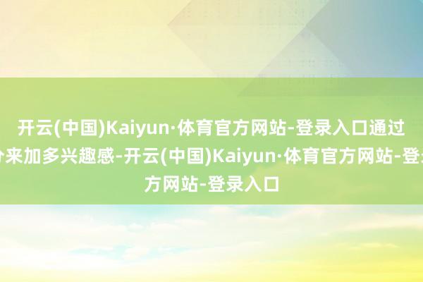 开云(中国)Kaiyun·体育官方网站-登录入口通过深侧分来加多兴趣感-开云(中国)Kaiyun·体育官方网站-登录入口