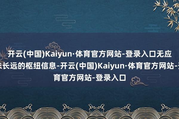 开云(中国)Kaiyun·体育官方网站-登录入口无应长远而未长远的枢纽信息-开云(中国)Kaiyun·体育官方网站-登录入口