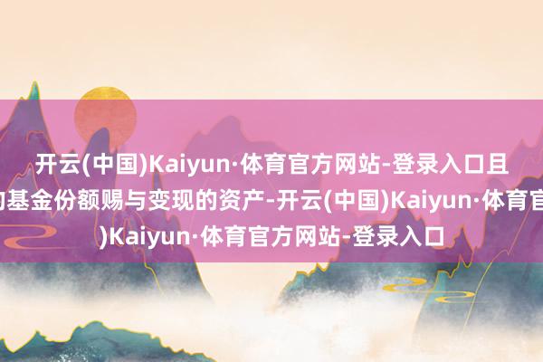 开云(中国)Kaiyun·体育官方网站-登录入口且不收取申购用度的基金份额赐与变现的资产-开云(中国)Kaiyun·体育官方网站-登录入口