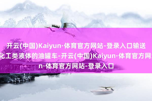 开云(中国)Kaiyun·体育官方网站-登录入口输送完煤制油等化工类液体的油罐车-开云(中国)Kaiyun·体育官方网站-登录入口