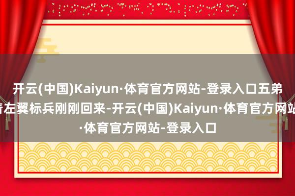 开云(中国)Kaiyun·体育官方网站-登录入口五弟李如梅带着左翼标兵刚刚回来-开云(中国)Kaiyun·体育官方网站-登录入口