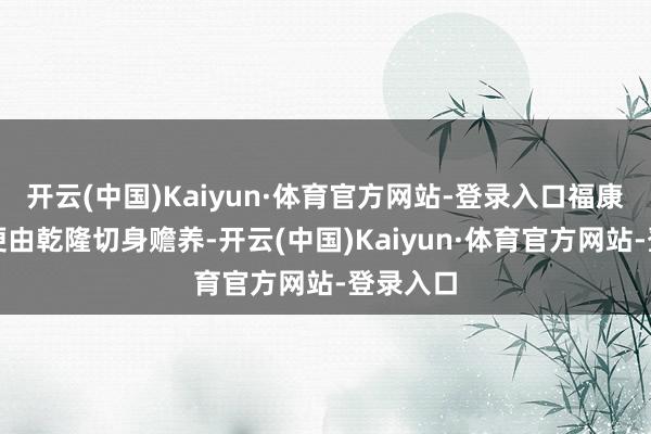 开云(中国)Kaiyun·体育官方网站-登录入口福康安从小便由乾隆切身赡养-开云(中国)Kaiyun·体育官方网站-登录入口