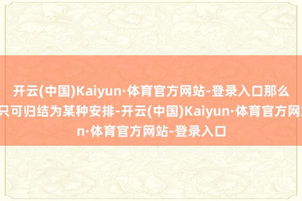 开云(中国)Kaiyun·体育官方网站-登录入口那么他的幸存就只可归结为某种安排-开云(中国)Kaiyun·体育官方网站-登录入口