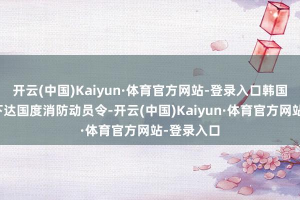 开云(中国)Kaiyun·体育官方网站-登录入口韩国消防厅已下达国度消防动员令-开云(中国)Kaiyun·体育官方网站-登录入口