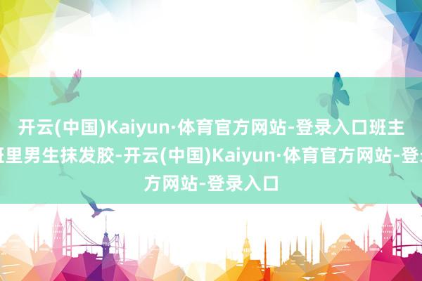 开云(中国)Kaiyun·体育官方网站-登录入口班主任给班里男生抹发胶-开云(中国)Kaiyun·体育官方网站-登录入口