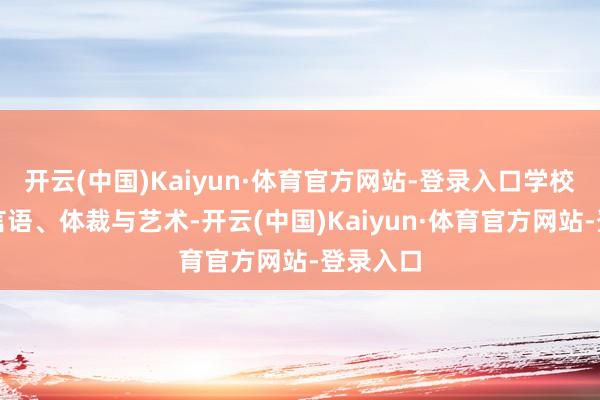 开云(中国)Kaiyun·体育官方网站-登录入口学校将设置言语、体裁与艺术-开云(中国)Kaiyun·体育官方网站-登录入口