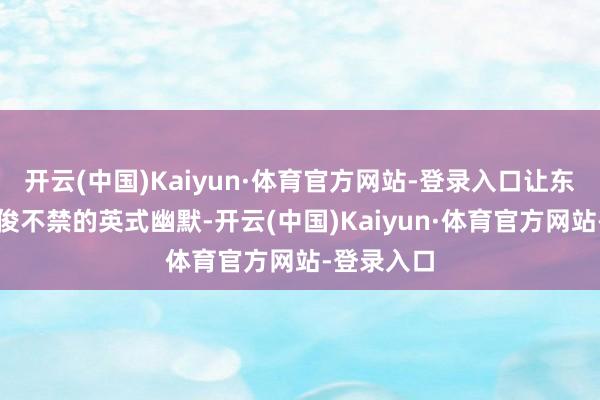 开云(中国)Kaiyun·体育官方网站-登录入口让东说念主忍俊不禁的英式幽默-开云(中国)Kaiyun·体育官方网站-登录入口