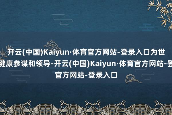 开云(中国)Kaiyun·体育官方网站-登录入口为世界提供健康参谋和领导-开云(中国)Kaiyun·体育官方网站-登录入口