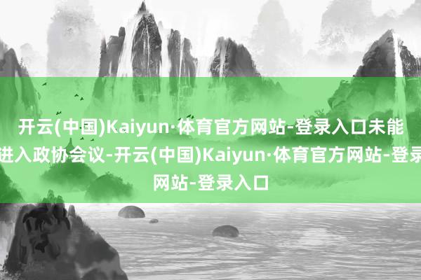 开云(中国)Kaiyun·体育官方网站-登录入口未能切身进入政协会议-开云(中国)Kaiyun·体育官方网站-登录入口