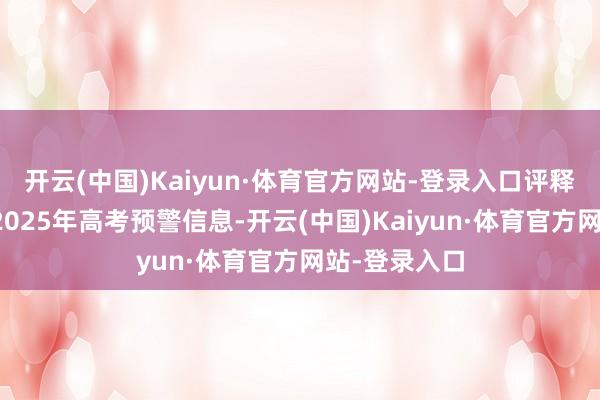 开云(中国)Kaiyun·体育官方网站-登录入口评释注解部发布2025年高考预警信息-开云(中国)Kaiyun·体育官方网站-登录入口