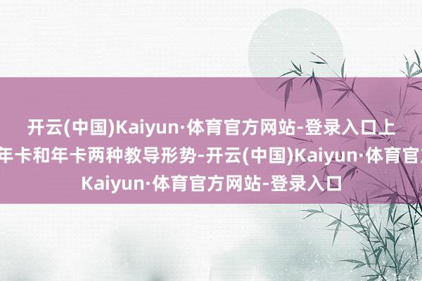 开云(中国)Kaiyun·体育官方网站-登录入口上述机构现在有半年卡和年卡两种教导形势-开云(中国)Kaiyun·体育官方网站-登录入口