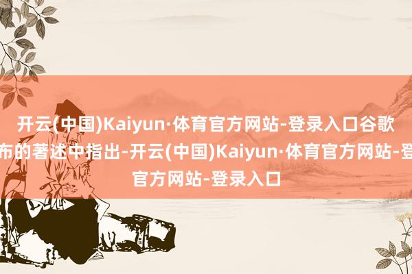 开云(中国)Kaiyun·体育官方网站-登录入口谷歌在其发布的著述中指出-开云(中国)Kaiyun·体育官方网站-登录入口