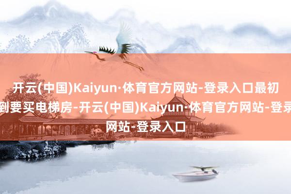 开云(中国)Kaiyun·体育官方网站-登录入口最初念念到要买电梯房-开云(中国)Kaiyun·体育官方网站-登录入口