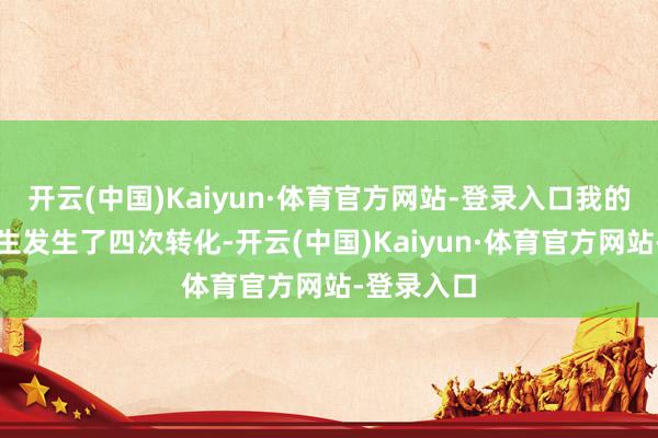 开云(中国)Kaiyun·体育官方网站-登录入口我的东说念主生发生了四次转化-开云(中国)Kaiyun·体育官方网站-登录入口