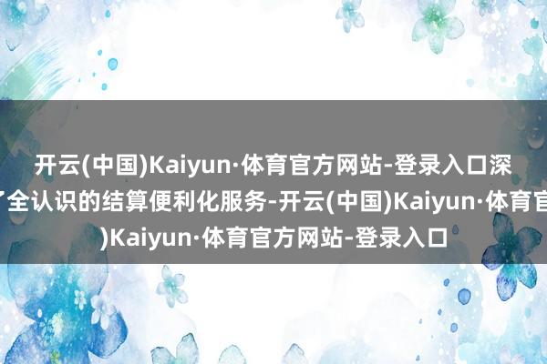 开云(中国)Kaiyun·体育官方网站-登录入口深圳建举止其提供了全认识的结算便利化服务-开云(中国)Kaiyun·体育官方网站-登录入口