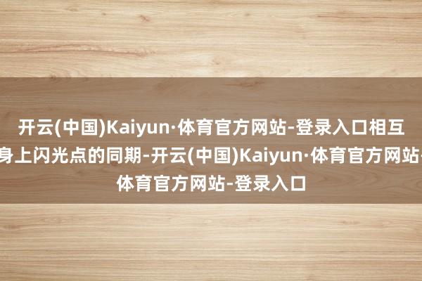 开云(中国)Kaiyun·体育官方网站-登录入口相互看到对方身上闪光点的同期-开云(中国)Kaiyun·体育官方网站-登录入口