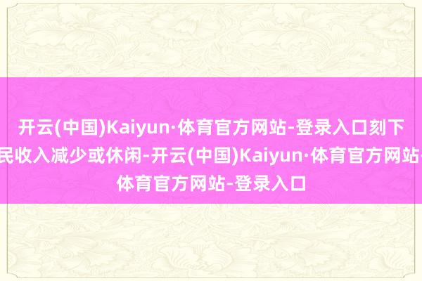 开云(中国)Kaiyun·体育官方网站-登录入口刻下多数老庶民收入减少或休闲-开云(中国)Kaiyun·体育官方网站-登录入口