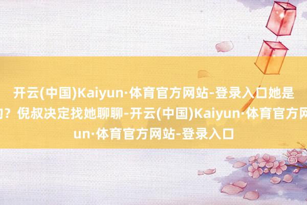 开云(中国)Kaiyun·体育官方网站-登录入口她是若何作念到的？倪叔决定找她聊聊-开云(中国)Kaiyun·体育官方网站-登录入口