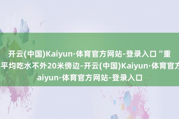 开云(中国)Kaiyun·体育官方网站-登录入口“重庆”号舰首舰尾平均吃水不外20米傍边-开云(中国)Kaiyun·体育官方网站-登录入口