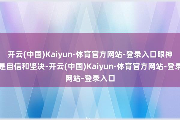 开云(中国)Kaiyun·体育官方网站-登录入口眼神中尽是自信和坚决-开云(中国)Kaiyun·体育官方网站-登录入口