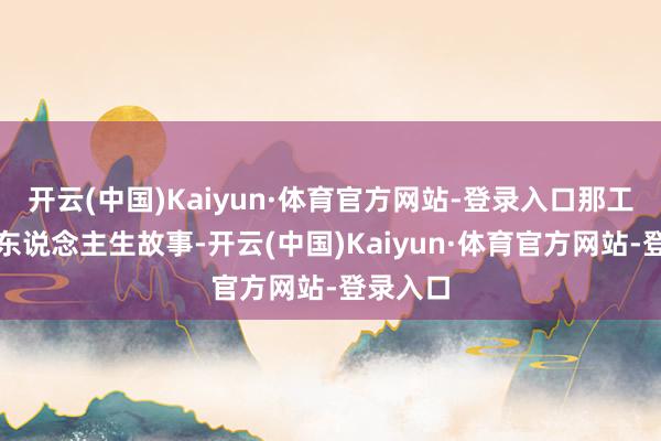 开云(中国)Kaiyun·体育官方网站-登录入口那工夫她的东说念主生故事-开云(中国)Kaiyun·体育官方网站-登录入口