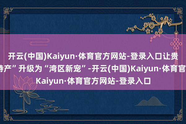 开云(中国)Kaiyun·体育官方网站-登录入口让贵州刺梨从“所在特产”升级为“湾区新宠”-开云(中国)Kaiyun·体育官方网站-登录入口