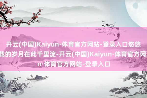 开云(中国)Kaiyun·体育官方网站-登录入口悠悠两千二百余载的岁月在此千里淀-开云(中国)Kaiyun·体育官方网站-登录入口