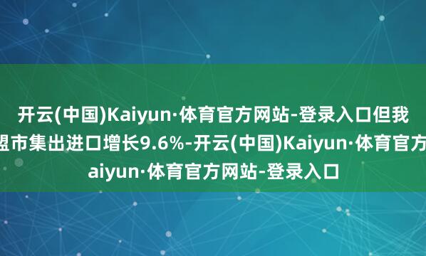 开云(中国)Kaiyun·体育官方网站-登录入口但我国上半年对东盟市集出进口增长9.6%-开云(中国)Kaiyun·体育官方网站-登录入口