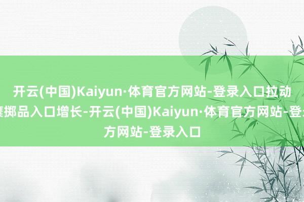 开云(中国)Kaiyun·体育官方网站-登录入口拉动部分糜掷品入口增长-开云(中国)Kaiyun·体育官方网站-登录入口