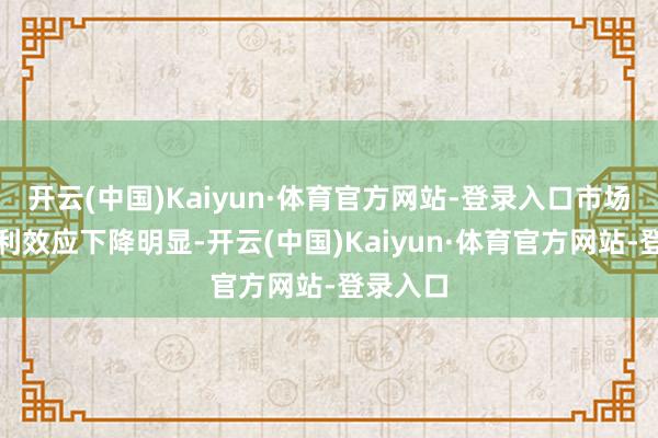 开云(中国)Kaiyun·体育官方网站-登录入口市场全体盈利效应下降明显-开云(中国)Kaiyun·体育官方网站-登录入口