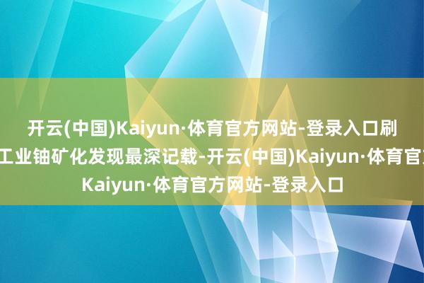 开云(中国)Kaiyun·体育官方网站-登录入口刷新了天下砂岩型工业铀矿化发现最深记载-开云(中国)Kaiyun·体育官方网站-登录入口