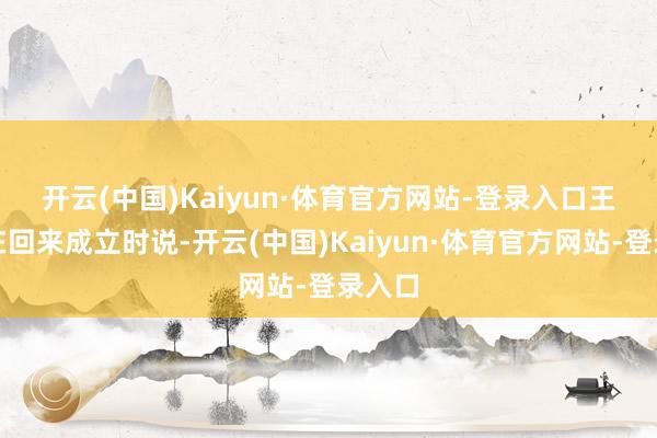 开云(中国)Kaiyun·体育官方网站-登录入口　　王文涛在回来成立时说-开云(中国)Kaiyun·体育官方网站-登录入口