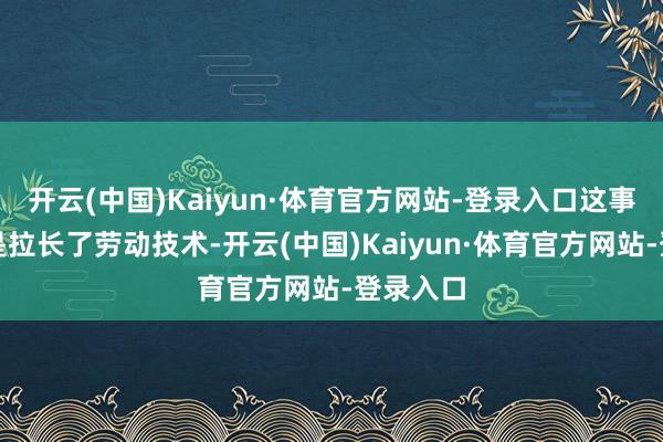 开云(中国)Kaiyun·体育官方网站-登录入口这事实上便是拉长了劳动技术-开云(中国)Kaiyun·体育官方网站-登录入口