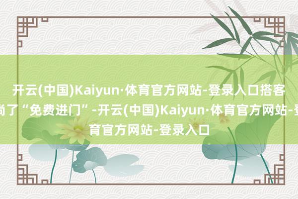 开云(中国)Kaiyun·体育官方网站-登录入口搭客也曾习尚了“免费进门”-开云(中国)Kaiyun·体育官方网站-登录入口