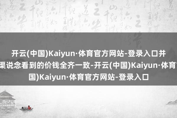 开云(中国)Kaiyun·体育官方网站-登录入口并坚称总共客户在各渠说念看到的价钱全齐一致-开云(中国)Kaiyun·体育官方网站-登录入口
