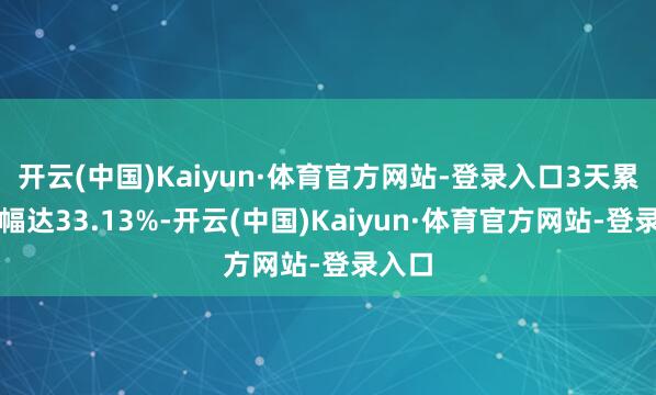 开云(中国)Kaiyun·体育官方网站-登录入口3天累计涨幅达33.13%-开云(中国)Kaiyun·体育官方网站-登录入口