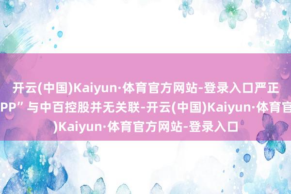开云(中国)Kaiyun·体育官方网站-登录入口严正声明“中百好物APP”与中百控股并无关联-开云(中国)Kaiyun·体育官方网站-登录入口