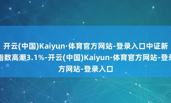 开云(中国)Kaiyun·体育官方网站-登录入口中证新动力指数高潮3.1%-开云(中国)Kaiyun·体育官方网站-登录入口