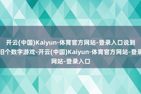 开云(中国)Kaiyun·体育官方网站-登录入口说到底照旧个数字游戏-开云(中国)Kaiyun·体育官方网站-登录入口