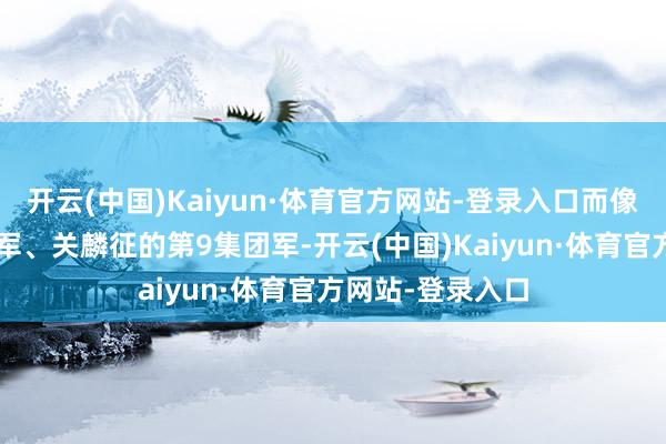 开云(中国)Kaiyun·体育官方网站-登录入口而像卢汉的第1集团军、关麟征的第9集团军-开云(中国)Kaiyun·体育官方网站-登录入口