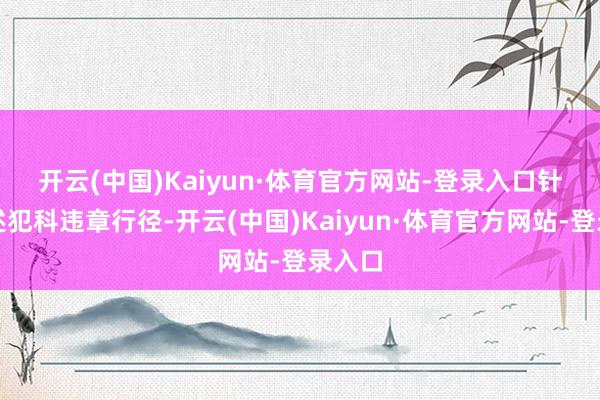 开云(中国)Kaiyun·体育官方网站-登录入口　　针对上述犯科违章行径-开云(中国)Kaiyun·体育官方网站-登录入口