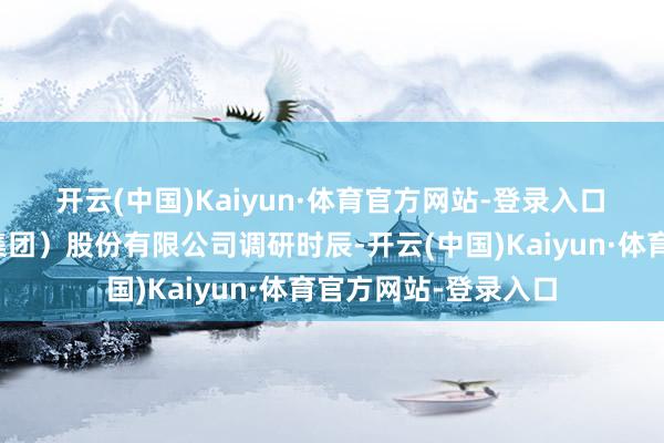 开云(中国)Kaiyun·体育官方网站-登录入口 在上海复星医药(集团)股份有限公司调研时辰-开云(中国)Kaiyun·体育官方网站-登录入口