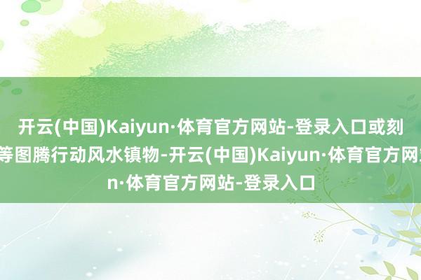 开云(中国)Kaiyun·体育官方网站-登录入口或刻上蜈蚣、鸡等图腾行动风水镇物-开云(中国)Kaiyun·体育官方网站-登录入口
