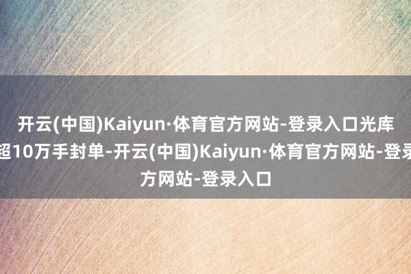 开云(中国)Kaiyun·体育官方网站-登录入口光库科技超10万手封单-开云(中国)Kaiyun·体育官方网站-登录入口