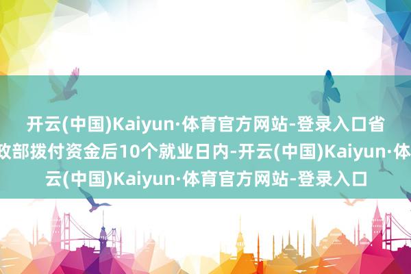 开云(中国)Kaiyun·体育官方网站-登录入口省级财政部门在收到财政部拨付资金后10个就业日内-开云(中国)Kaiyun·体育官方网站-登录入口