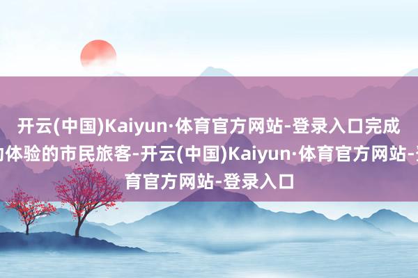 开云(中国)Kaiyun·体育官方网站-登录入口完成系列互动体验的市民旅客-开云(中国)Kaiyun·体育官方网站-登录入口