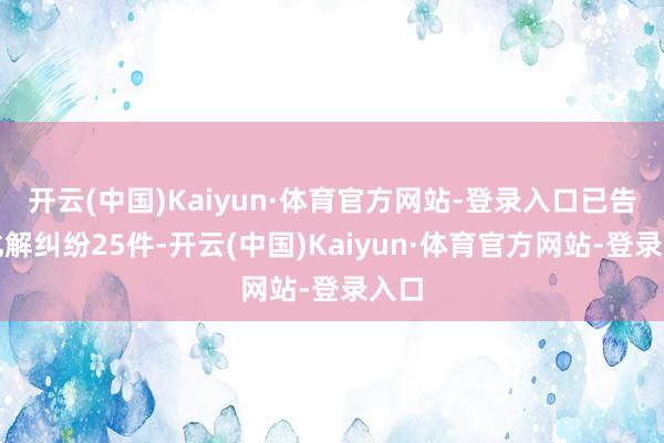 开云(中国)Kaiyun·体育官方网站-登录入口已告捷化解纠纷25件-开云(中国)Kaiyun·体育官方网站-登录入口