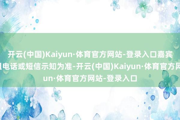 开云(中国)Kaiyun·体育官方网站-登录入口嘉宾以收到责任组电话或短信示知为准-开云(中国)Kaiyun·体育官方网站-登录入口