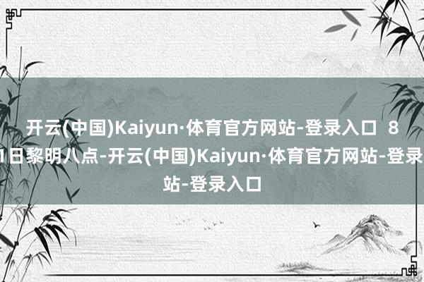 开云(中国)Kaiyun·体育官方网站-登录入口  8月21日黎明八点-开云(中国)Kaiyun·体育官方网站-登录入口